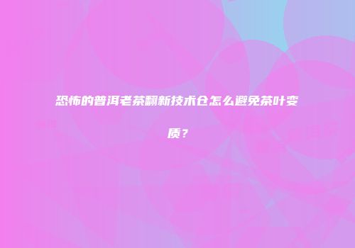 恐怖的普洱老茶翻新技术仓怎么避免茶叶变质？