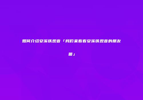 如何介绍安溪铁观音「我们来看看安溪铁观音的朋友圈」