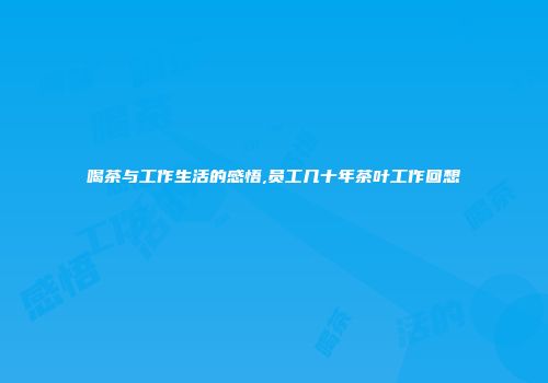 喝茶与工作生活的感悟,员工几十年茶叶工作回想