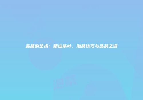 品茶的艺术：精选茶叶、泡茶技巧与品茶之道