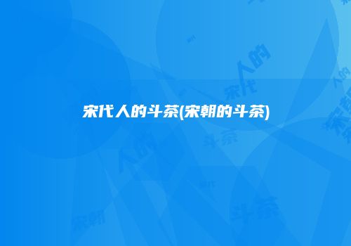 宋代人的斗茶(宋朝的斗茶)