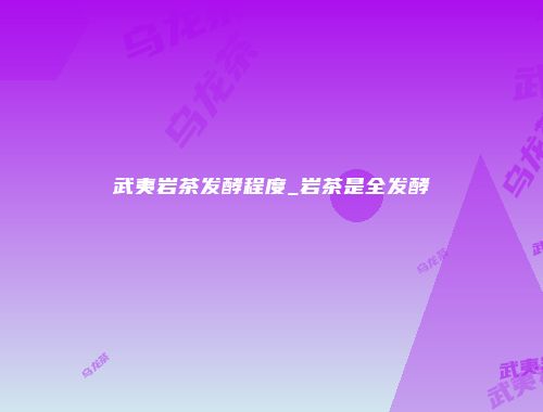 武夷岩茶发酵程度_岩茶是全发酵