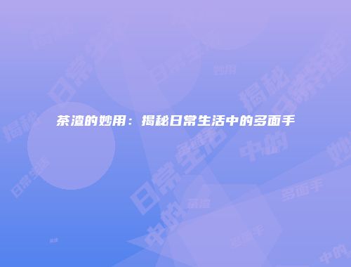 茶渣的妙用：揭秘日常生活中的多面手