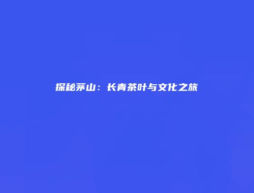 探秘茅山：长青茶叶与文化之旅