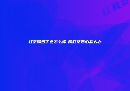 红茶喝多了会怎么样-喝红茶恶心怎么办