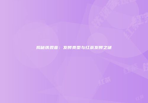 揭秘铁观音：发酵类型与红茶发酵之谜