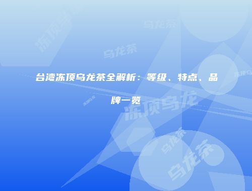 台湾冻顶乌龙茶全解析：等级、特点、品牌一览