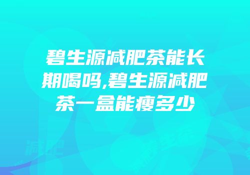 碧生源减肥茶能长期喝吗,碧生源减肥茶一盒能瘦多少
