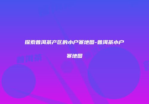 探索普洱茶产区的小户赛地图-普洱茶小户赛地图