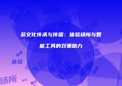 茶文化传承与传播：体验场所与智能工具的双重助力