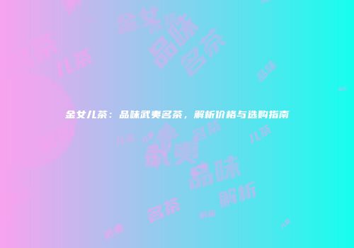 金女儿茶：品味武夷名茶，解析价格与选购指南