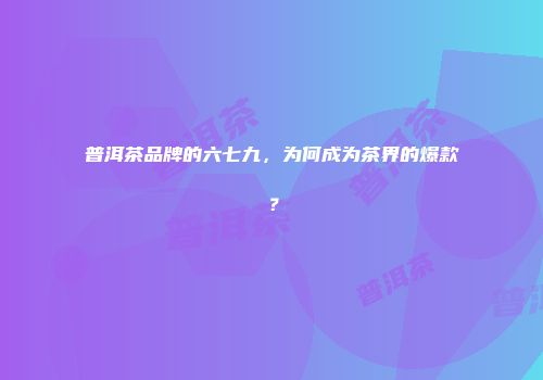 普洱茶品牌的六七九，为何成为茶界的爆款？