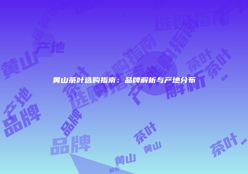 黄山茶叶选购指南：品牌解析与产地分布