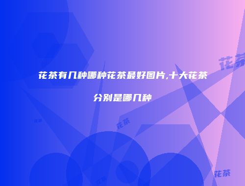 花茶有几种哪种花茶最好图片,十大花茶分别是哪几种