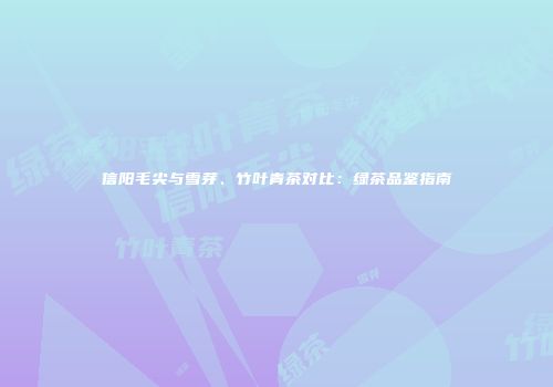 信阳毛尖与雪芽、竹叶青茶对比：绿茶品鉴指南