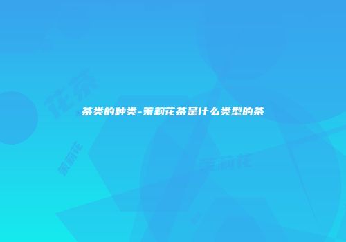 茶类的种类-茉莉花茶是什么类型的茶