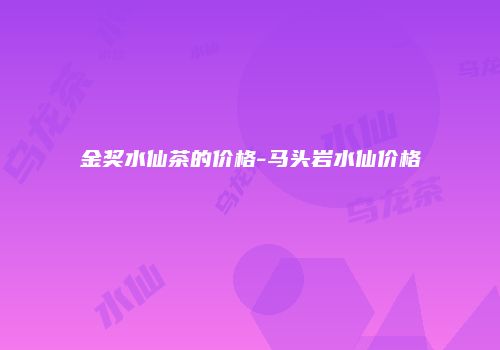 金奖水仙茶的价格-马头岩水仙价格