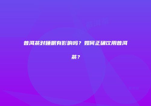 普洱茶对睡眠有影响吗？如何正确饮用普洱茶？