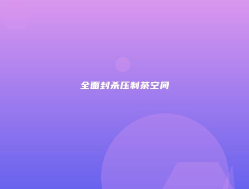 全面封杀压制茶空间