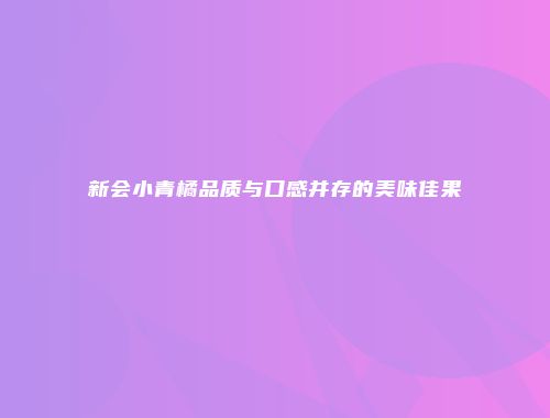 新会小青橘品质与口感并存的美味佳果