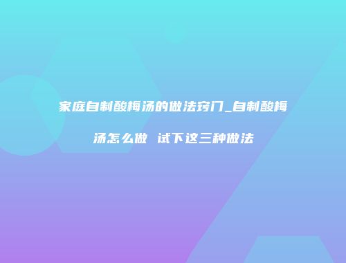 家庭自制酸梅汤的做法窍门_自制酸梅汤怎么做 试下这三种做法
