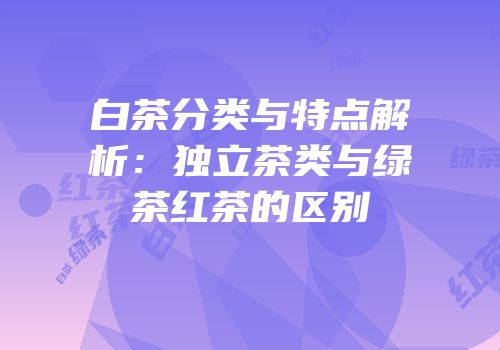 白茶分类与特点解析：独立茶类与绿茶红茶的区别