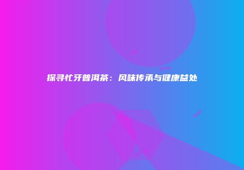 探寻忙牙普洱茶：风味传承与健康益处