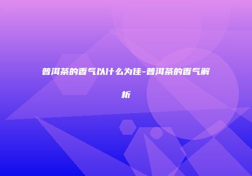 普洱茶的香气以什么为佳-普洱茶的香气解析