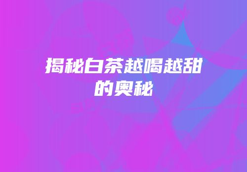 揭秘白茶越喝越甜的奥秘