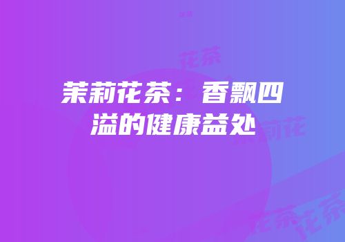 茉莉花茶：香飘四溢的健康益处