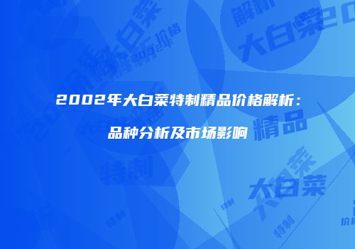 2002年大白菜特制精品价格解析：品种分析及市场影响