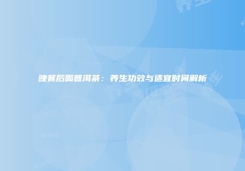 晚餐后喝普洱茶：养生功效与适宜时间解析