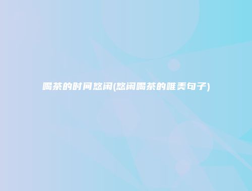 喝茶的时间悠闲(悠闲喝茶的唯美句子)