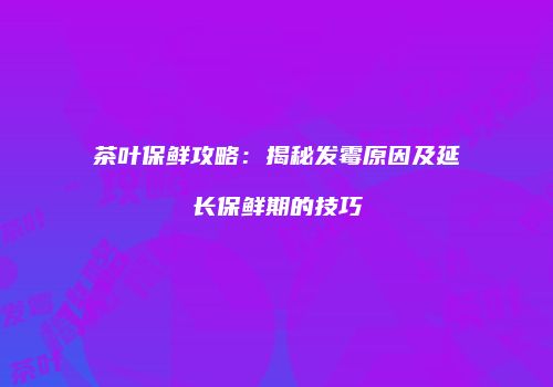 茶叶保鲜攻略：揭秘发霉原因及延长保鲜期的技巧