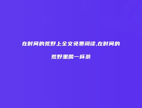 在时间的荒野上全文免费阅读,在时间的荒野里喝一杯茶