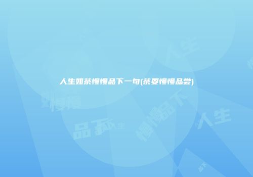 人生如茶慢慢品下一句(茶要慢慢品尝)