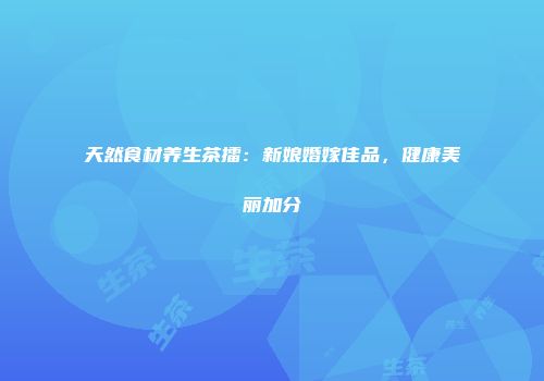 天然食材养生茶擂：新娘婚嫁佳品，健康美丽加分