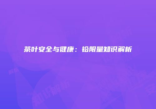 茶叶安全与健康：铅限量知识解析