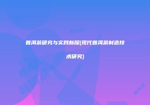 普洱茶研究与实践新探(现代普洱茶制造技术研究)