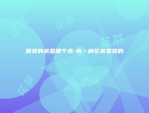很甜的茶是哪个茶-有一种花茶是甜的