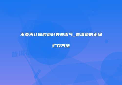 不要再让你的茶叶失去香气_普洱茶的正确贮存方法
