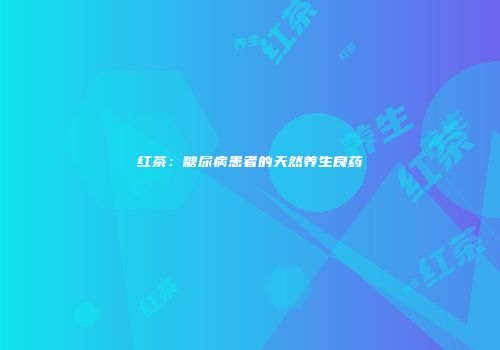 红茶：糖尿病患者的天然养生良药