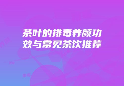 茶叶的排毒养颜功效与常见茶饮推荐