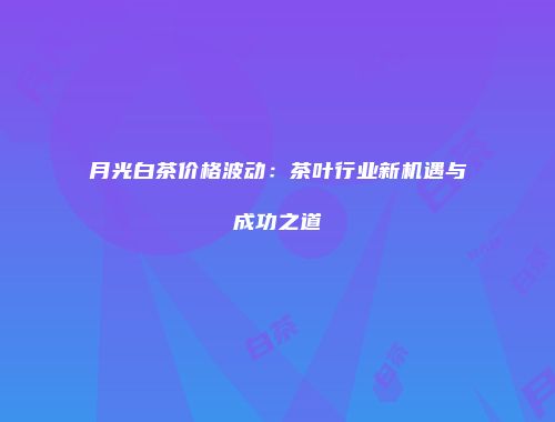 月光白茶价格波动：茶叶行业新机遇与成功之道