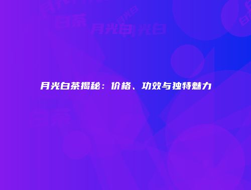 月光白茶揭秘：价格、功效与独特魅力