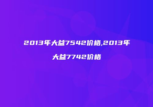 2013年大益7542价格,2013年大益7742价格