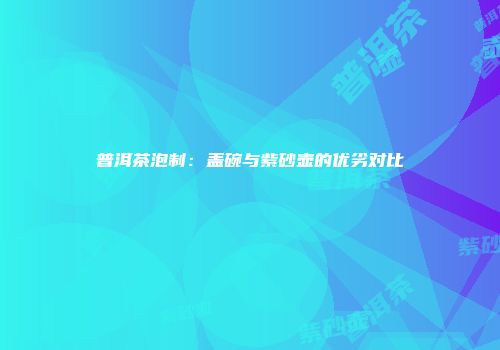 普洱茶泡制：盖碗与紫砂壶的优劣对比