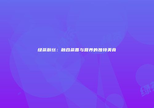 绿茶粉丝：融合茶香与营养的独特美食