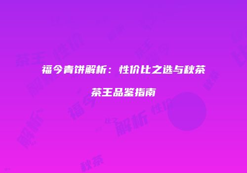 福今青饼解析：性价比之选与秋茶茶王品鉴指南