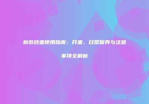 新紫砂壶使用指南：开壶、日常保养与注意事项全解析